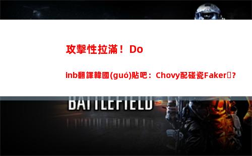 攻擊性拉滿！Doinb翻譯韓國(guó)貼吧：Chovy配碰瓷Faker？頭給你打爆！